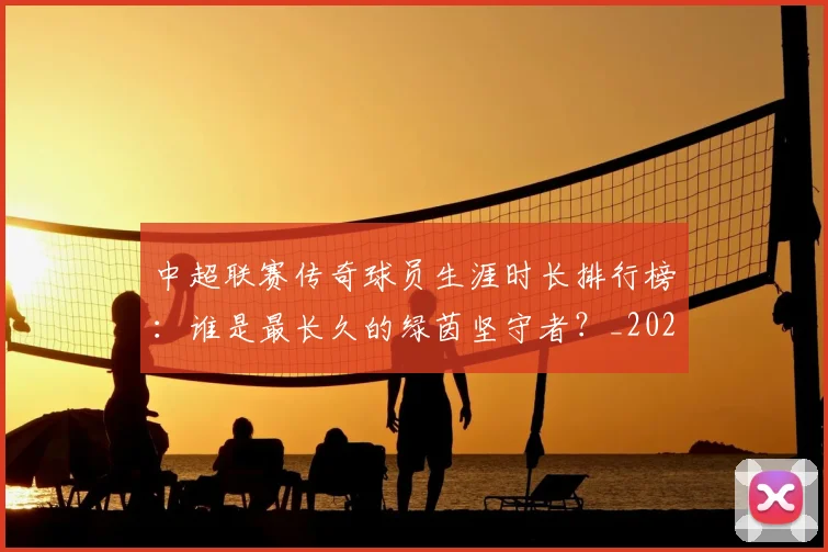 中超联赛传奇球员生涯时长排行榜：谁是最长久的绿茵坚守者？_20260610190510