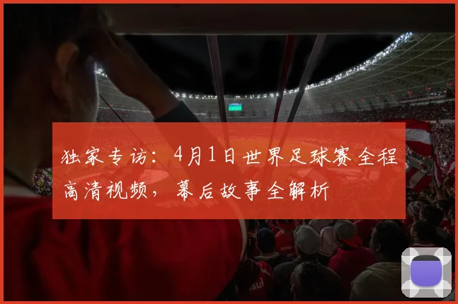 独家专访：4月1日世界足球赛全程高清视频，幕后故事全解析