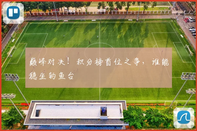 巅峰对决！积分榜首位之争，谁能稳坐钓鱼台