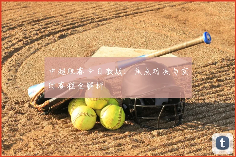 中超联赛今日激战：焦点对决与实时赛程全解析