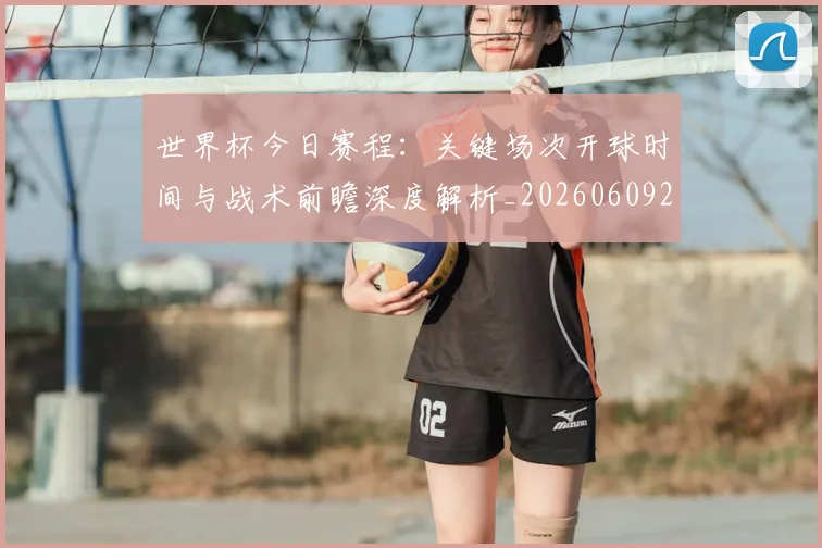 世界杯今日赛程:关键场次开球时间与战术前瞻深度解析_20260609201302
