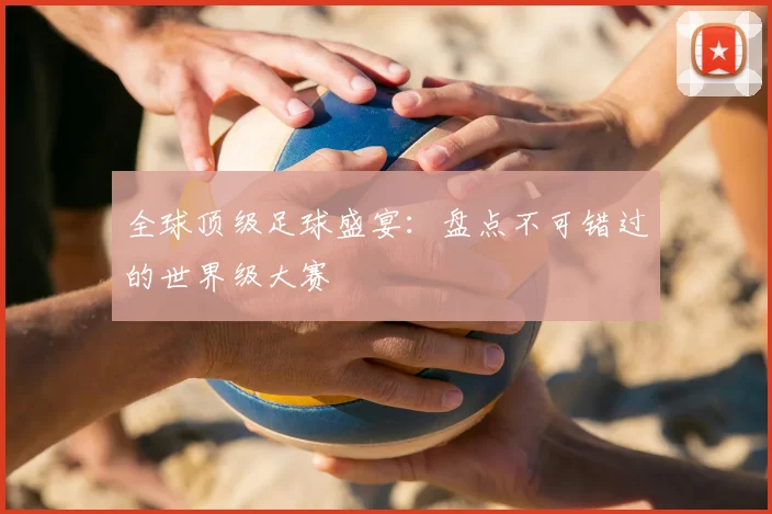 全球顶级足球盛宴：盘点不可错过的世界级大赛