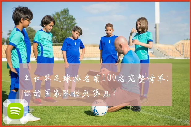 年世界足球排名前100名完整榜单：你的国家队位列第几？