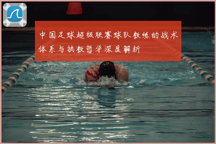 中国足球超级联赛球队教练的战术体系与执教哲学深度解析