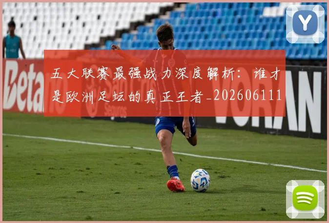 五大联赛最强战力深度解析:谁才是欧洲足坛的真正王者_20260611141718
