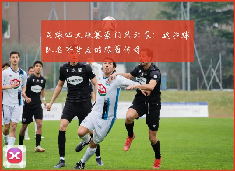 足球四大联赛豪门风云录：这些球队名字背后的绿茵传奇