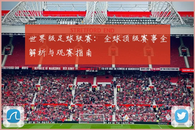 世界级足球联赛：全球顶级赛事全解析与观赛指南