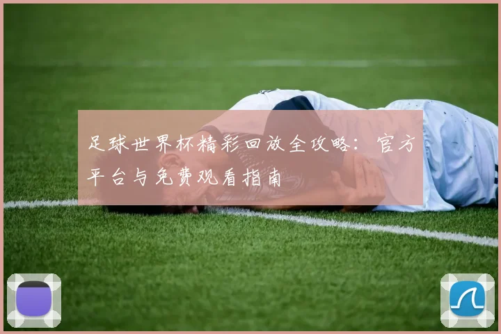 足球世界杯精彩回放全攻略：官方平台与免费观看指南