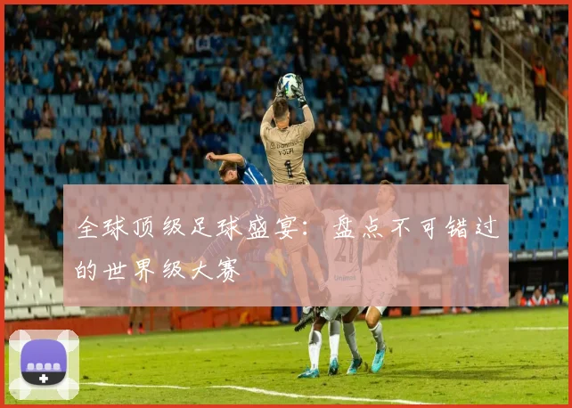 全球顶级足球盛宴：盘点不可错过的世界级大赛