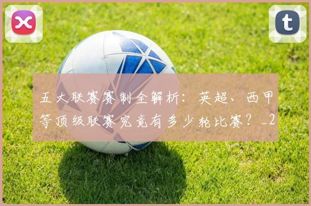五大联赛赛制全解析：英超、西甲等顶级联赛究竟有多少轮比赛？_20260611141819