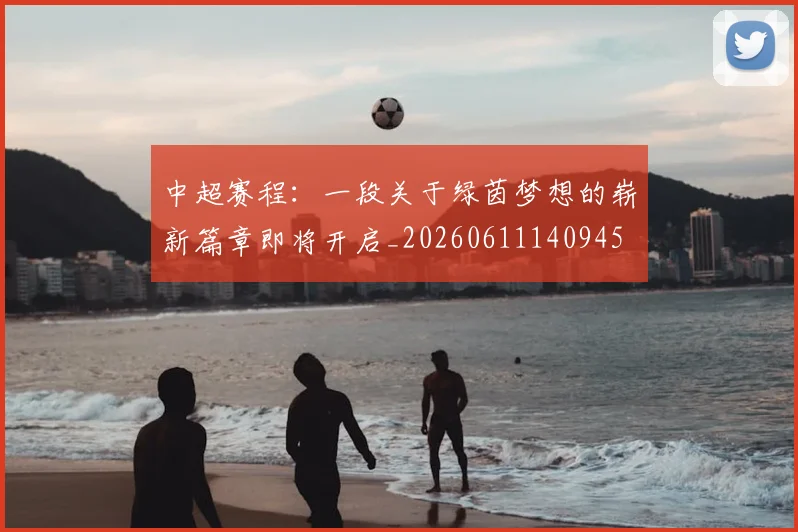 中超赛程：一段关于绿茵梦想的崭新篇章即将开启_20260611140945
