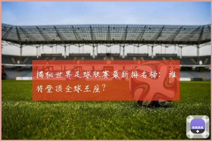 揭秘世界足球联赛最新排名榜：谁将登顶全球王座？