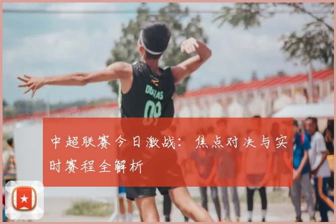 中超联赛今日激战：焦点对决与实时赛程全解析