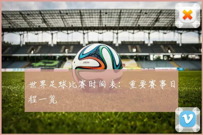 世界足球比赛时间表:重要赛事日程一览