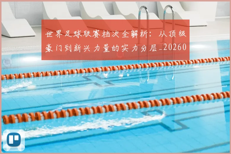 世界足球联赛档次全解析：从顶级豪门到新兴力量的实力分层_20260609201555
