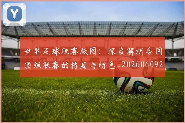 世界足球联赛版图:深度解析各国顶级联赛的格局与特色_20260609201558