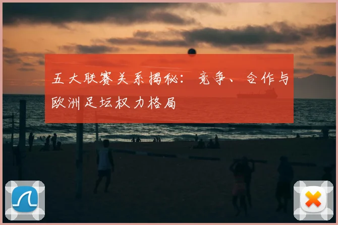 五大联赛关系揭秘：竞争、合作与欧洲足坛权力格局