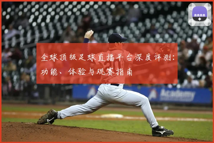 全球顶级足球直播平台深度评测：功能、体验与观赛指南