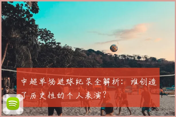 中超单场进球纪录全解析：谁创造了历史性的个人表演？