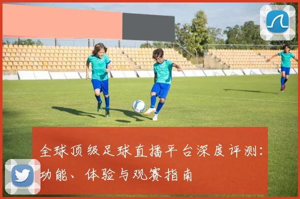 全球顶级足球直播平台深度评测：功能、体验与观赛指南