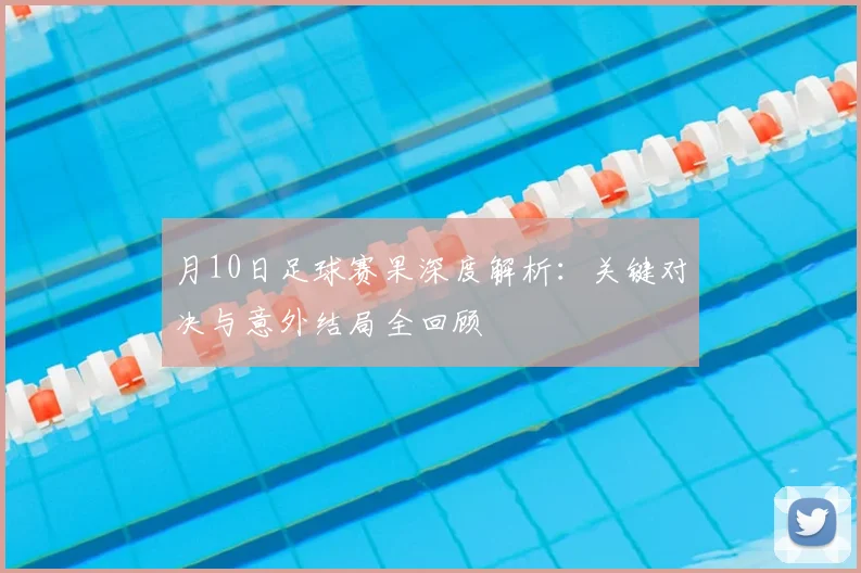 月10日足球赛果深度解析：关键对决与意外结局全回顾