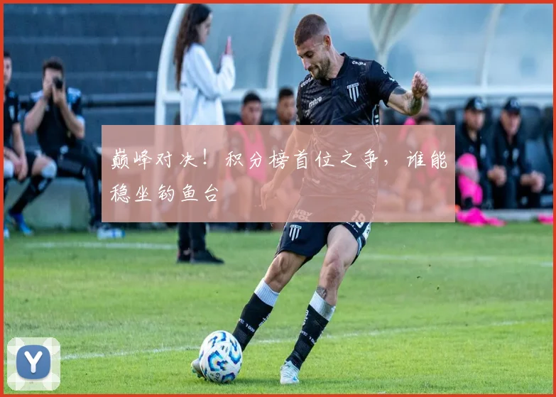 巅峰对决!积分榜首位之争,谁能稳坐钓鱼台