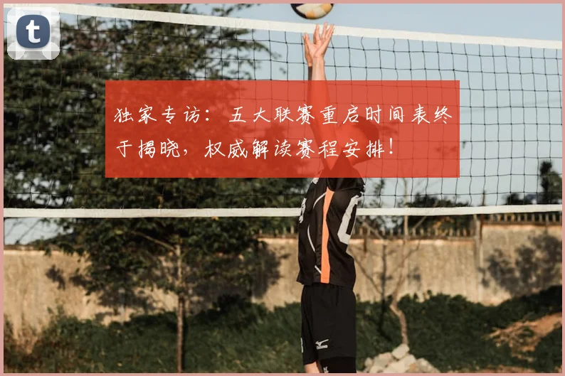 独家专访:五大联赛重启时间表终于揭晓,权威解读赛程安排!