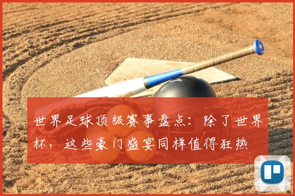 世界足球顶级赛事盘点：除了世界杯，这些豪门盛宴同样值得狂热