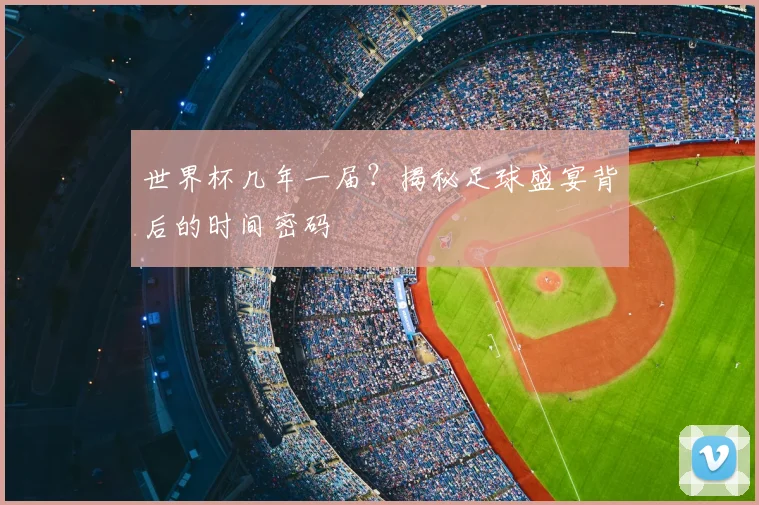 世界杯几年一届？揭秘足球盛宴背后的时间密码