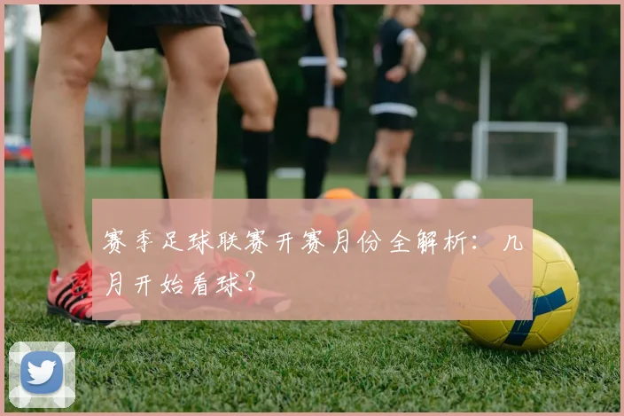 赛季足球联赛开赛月份全解析：几月开始看球？