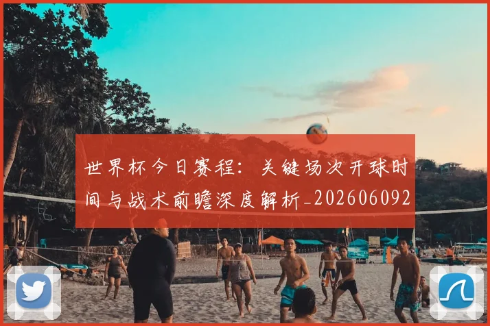 世界杯今日赛程：关键场次开球时间与战术前瞻深度解析_20260609201302