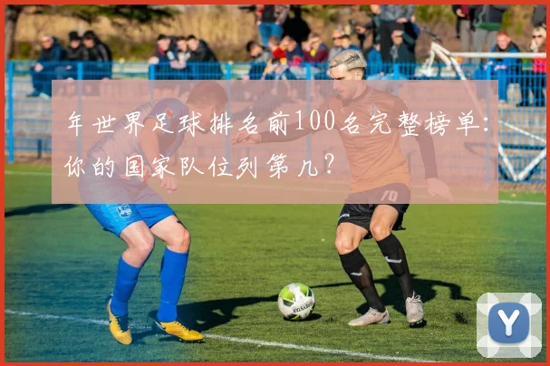 年世界足球排名前100名完整榜单：你的国家队位列第几？