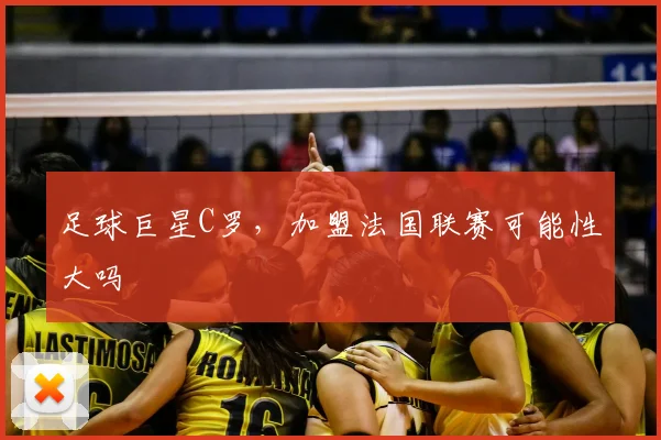 足球巨星C罗,加盟法国联赛可能性大吗