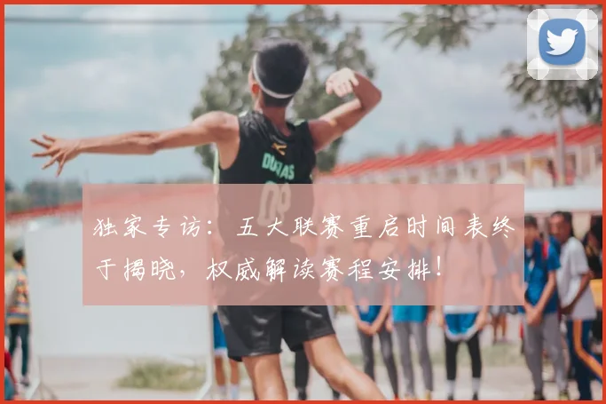 独家专访：五大联赛重启时间表终于揭晓，权威解读赛程安排！