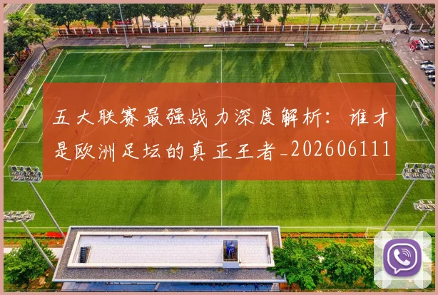 五大联赛最强战力深度解析：谁才是欧洲足坛的真正王者_20260611141718