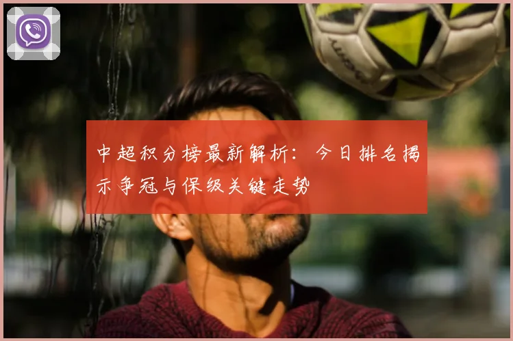 中超积分榜最新解析:今日排名揭示争冠与保级关键走势
