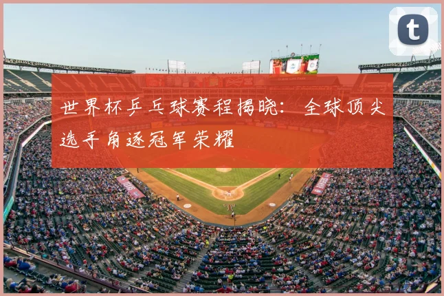 世界杯乒乓球赛程揭晓：全球顶尖选手角逐冠军荣耀