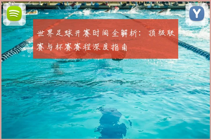 世界足球开赛时间全解析：顶级联赛与杯赛赛程深度指南